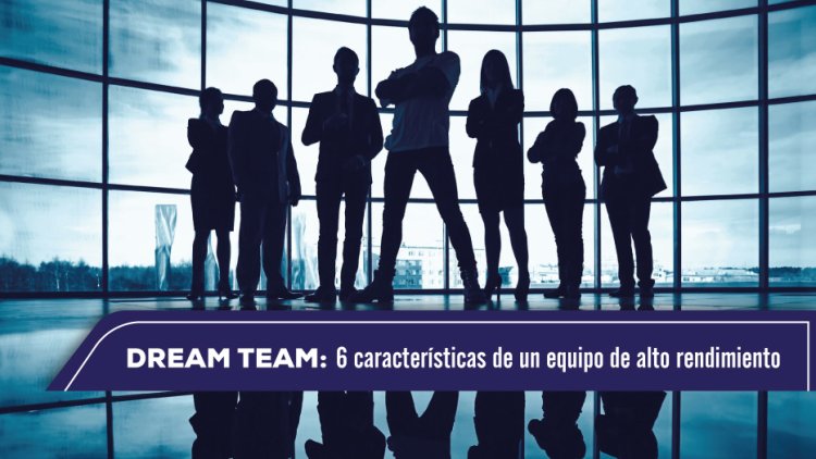 DreamTeam: Las 6 Características de un equipo de alto rendimiento